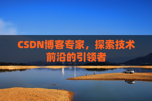 CSDN博客专家，探索技术前沿的引领者